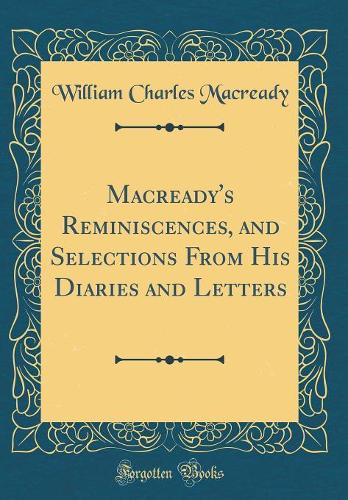 Macready's Reminiscences, and Selections From His Diaries and Letters (Classic Reprint)