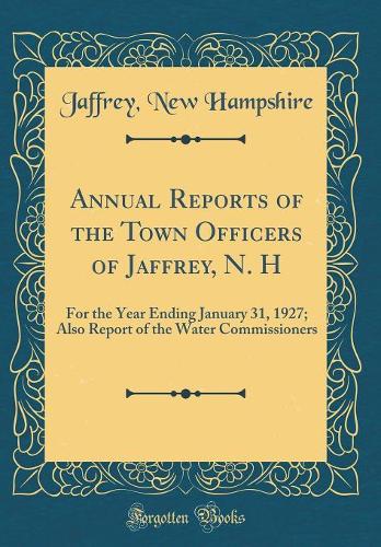 Annual Reports of the Town Officers of Jaffrey, N. H: For the Year Ending January 31, 1927; Also Report of the Water Commissioners (Classic Reprint)