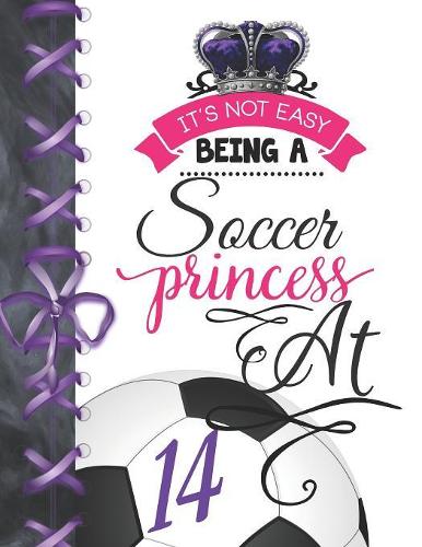 It's Not Easy Being A Soccer Princess At 14: Soccer Player Writing Journal Doodling Blank Lined Diary For Girls
