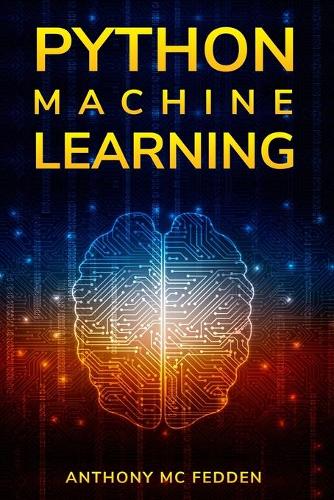 Python Machine Learning: A Step By Step Beginners Guide To Understanding Machine Learning With Python