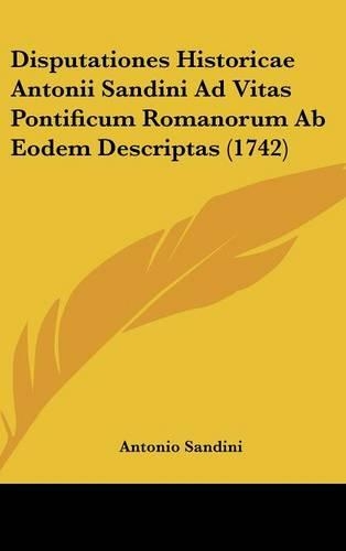 Disputationes Historicae Antonii Sandini Ad Vitas Pontificum Romanorum AB Eodem Descriptas (1742): (Latin)