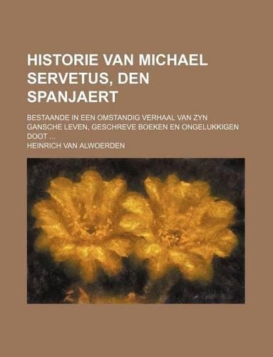 Historie Van Michael Servetus, Den Spanjaert; Bestaande in Een Omstandig Verhaal Van Zyn Gansche Leven, Geschreve Boeken En Ongelukkigen Doot ...: (English)