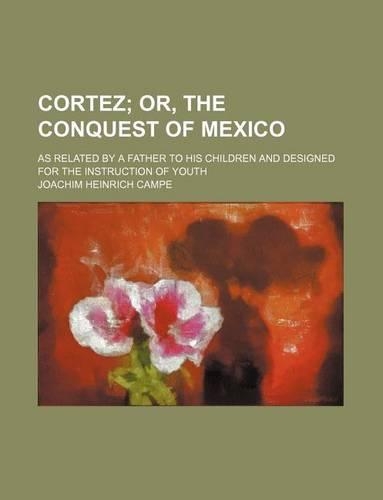 Cortez; Or, the Conquest of Mexico. as Related by a Father to His Children and Designed for the Instruction of Youth