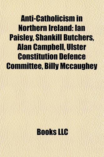 Anti-Catholicism in Northern Ireland: Ian Paisley, Shankill Butchers, Alan Campbell, Ulster Constitution Defence Committee, Billy McCaughey(English)