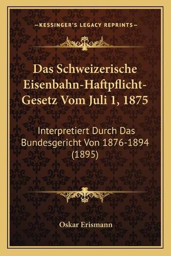 Das Schweizerische Eisenbahn-Haftpflicht-Gesetz Vom Juli 1, 1875: Interpretiert Durch Das Bundesgericht Von 1876-1894 (1895)(German)