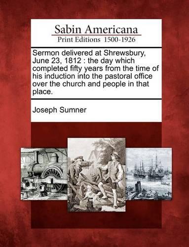 Sermon Delivered at Shrewsbury, June 23, 1812: The Day Which Completed Fifty Years from the Time of His Induction Into the Pastoral Office Over the Church and People in That Place.(English)