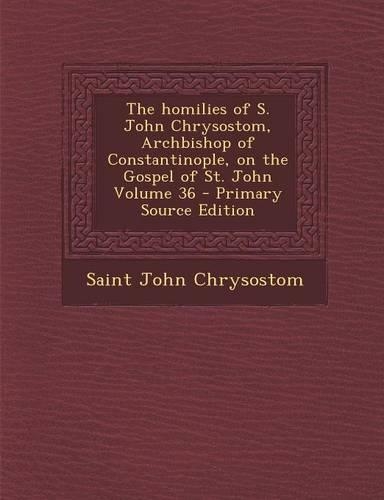 The Homilies of S. John Chrysostom, Archbishop of Constantinople, on the Gospel of St. John Volume 36 - Primary Source Edition: (English)