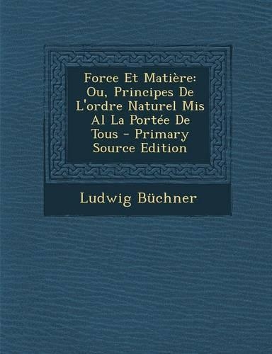 Force Et Matiere: Ou, Principes de L'Ordre Naturel MIS Al La Portee de Tous(French)