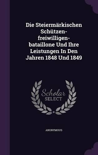 Die Steiermärkischen Schützen-freiwilligen-bataillone Und Ihre Leistungen In Den Jahren 1848 Und 1849