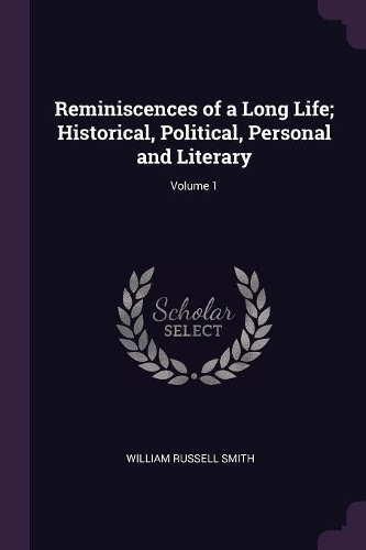 Reminiscences of a Long Life; Historical, Political, Personal and Literary; Volume 1