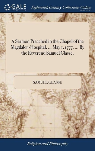 A Sermon Preached in the Chapel of the Magdalen-Hospital, ... May 1, 1777. ... by the Reverend Samuel Glasse,