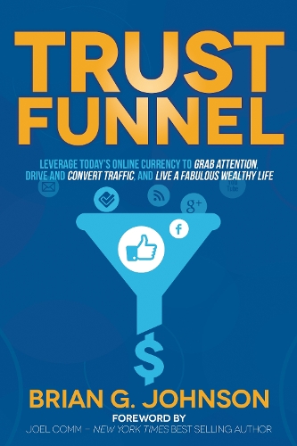 Trust Funnel: Leverage Today's Online Currency to Grab Attention, Drive and Convert Traffic, and Live a Fabulous Wealthy Life