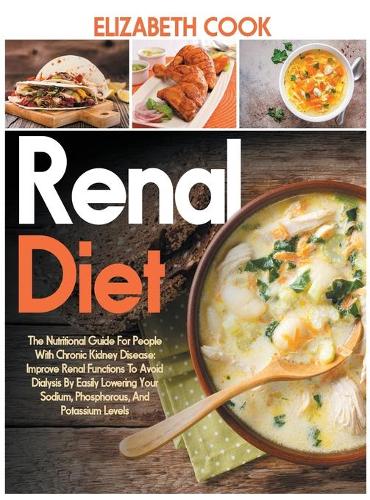 Renal Diet: The Nutritional Guide For People With Chronic Kidney Disease: Improve Renal Functions To Avoid Dialysis By Easily Lowering Your Sodium, Phosphorous,