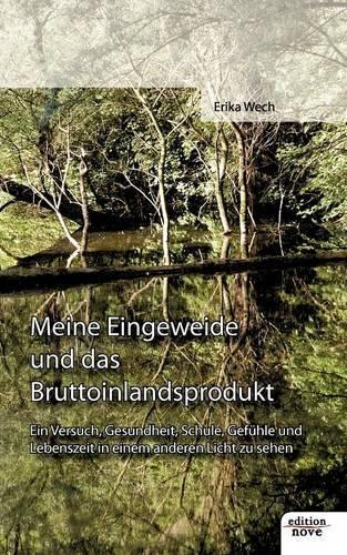 Meine Eingeweide Und Das Bruttoinlandsprodukt - Ein Gewagter Versuch Gesundheit, Schule, Gef Hle Und Lebenszeit in Einem Anderen Licht Zu Sehen: (German)