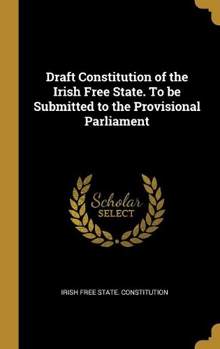 Draft Constitution of the Irish Free State. To be Submitted to the Provisional Parliament
