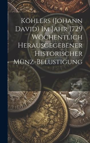 Köhlers (Johann David) Im Jahr 1729 Wöchentlich Herausgegebener Historischer Münz-Belustigung; Volume 1
