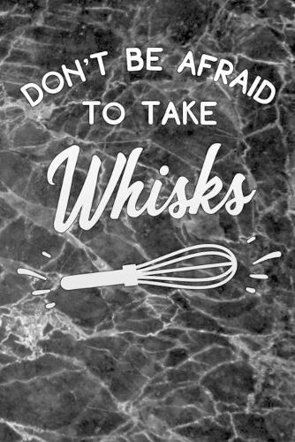 dont be afraid to take whisks