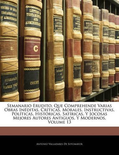 Semanario Erudito, Que Comprehende Varias Obras Inéditas, Críticas, Morales, Instructivas, Políticas, Históricas, Satíricas, Y Jocosas Mejores Autores Antiguos, Y Modernos, Volume 13: (Spanish)