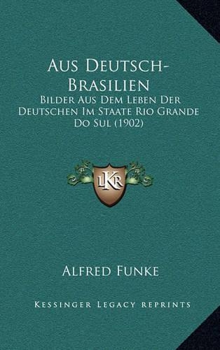 Aus Deutsch-Brasilien: Bilder Aus Dem Leben Der Deutschen Im Staate Rio Grande Do Sul (1902)(German)