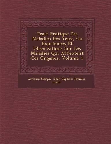 Trait Pratique Des Maladies Des Yeux, Ou Exp Riences Et Observations Sur Les Maladies Qui Affectent Ces Organes, Volume 1