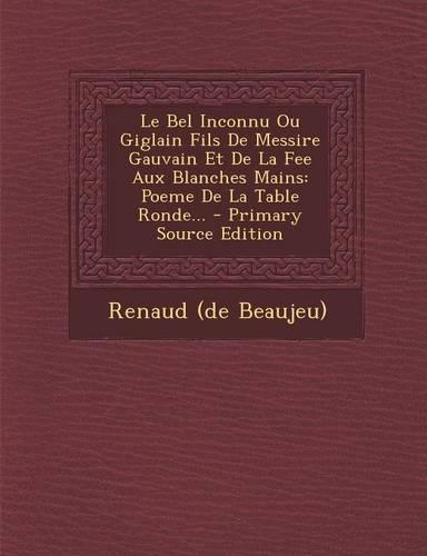 Le Bel Inconnu Ou Giglain Fils De Messire Gauvain Et De La Fee Aux Blanches Mains: Poeme De La Table Ronde...