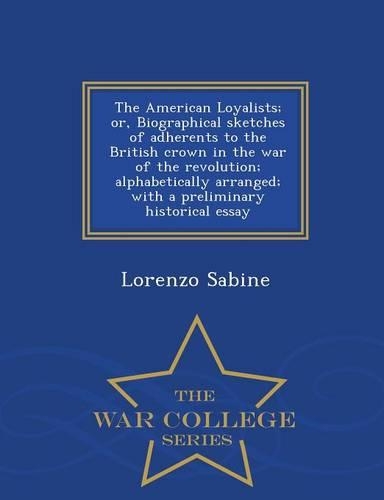 The American Loyalists; or, Biographical sketches of adherents to the British crown in the war of the revolution; alphabetically arranged; with a preliminary historical essay - War College Series: (English)