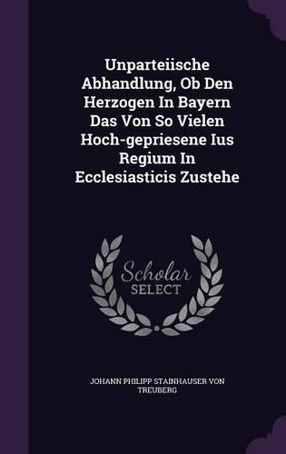 Unparteiische Abhandlung, Ob Den Herzogen In Bayern Das Von So Vielen Hoch-gepriesene Ius Regium In Ecclesiasticis Zustehe