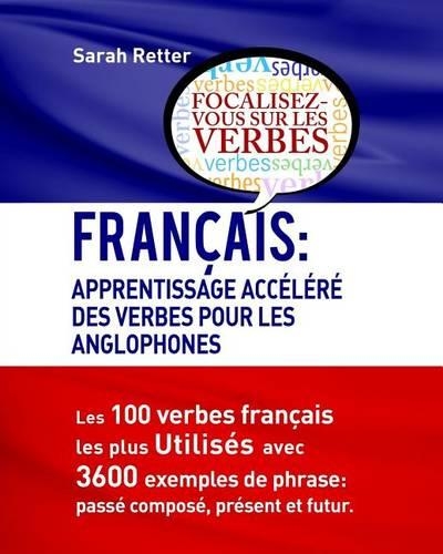 Francais: Apprentissage Accelere Des Verbes Pour Les Anglophones: Les 100 verbes françois les plus utilisés avec 3600 exemples de phrase: passé composé, prése(Français Pour Les Anglophones)