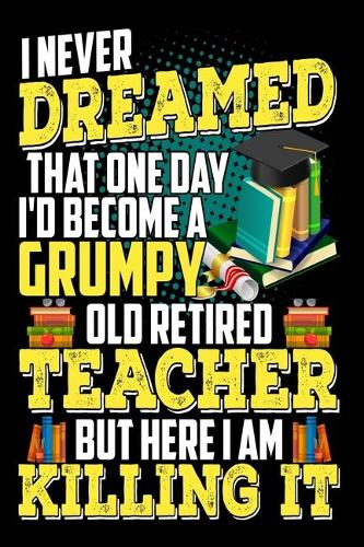 I Never Dreamed That One Day I'D Become A Grumpy Old Retired Teacher But Here I Am Killing It: Funny Retirement Journal - Lined Notebook for Retired Teacher - 6x9 Inch - 120 Pages