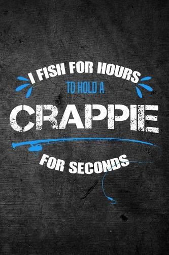 I Fish For Hours To Hold A Crappie For Seconds: Funny Fishing Journal For Men: Blank Lined Notebook For Fisherman To Write Notes & Writing