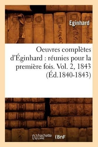 Oeuvres Complètes d'Éginhard: Réunies Pour La Première Fois. Vol. 2, 1843 (Éd.1840-1843): (Histoire)