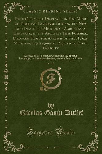 Dufief's Nature Displayed in Her Mode of Teaching Language to Man, or a New and Infallible Method of Acquiring a Language, in the Shortest Time Possible, Deduced from the Analysis of the Human Mind, and Consequently Suited to Every Capacity, Vol. 1