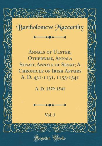 Annals of Ulster, Otherwise, Annala Senait, Annals of Senat; A Chronicle of Irish Affairs A. D. 431-1131, 1155-1541, Vol. 3