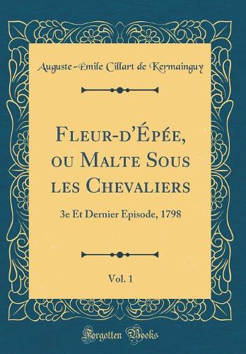 Fleur-d'Épée, ou Malte Sous les Chevaliers, Vol. 1: 3e Et Dernier Episode, 1798 (Classic Reprint)