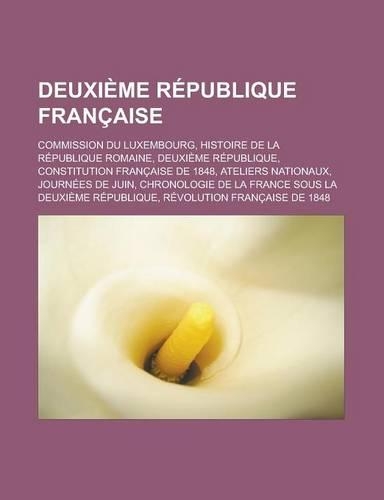 Deuxieme Republique Francaise: Commission Du Luxembourg, Histoire de La Republique Romaine, Deuxieme Republique, Constitution Francaise de 1848, Ateliers Nationaux, Journees de Ju(French)