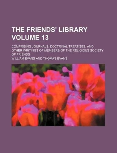 The Friends' Library Volume 13; Comprising Journals, Doctrinal Treatises, and Other Writings of Members of the Religious Society of Friends