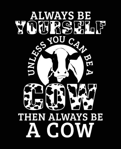 Always Be Yourself Unless You Can Be a Cow Then Always Be a Cow