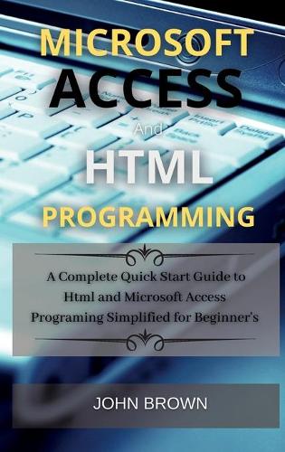 Microsoft Access and HTML Programming: A complete Quick start guide to Html and Microsoft Access 2021 Programming Simplified for Beginner's(1 Microsoft Access)