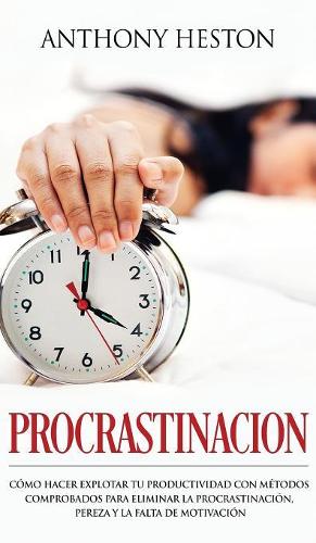 Procrastinación: Como Hacer Explotar tu Productividad con Métodos Comprobados para Eliminar la Procrastinación, Pereza y la Falta de Motivación