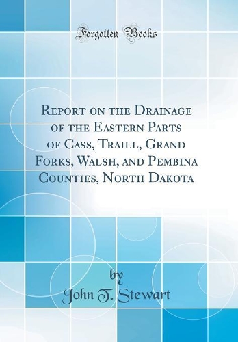 Report on the Drainage of the Eastern Parts of Cass, Traill, Grand Forks, Walsh, and Pembina Counties, North Dakota (Classic Reprint)