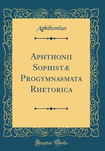 Aphthonii Sophistæ Progymnasmata Rhetorica (Classic Reprint)
