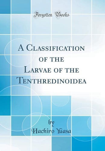 A Classification of the Larvae of the Tenthredinoidea (Classic Reprint)