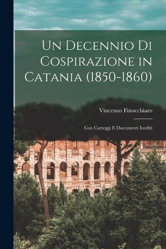 Un Decennio Di Cospirazione in Catania (1850-1860): Con Carteggi E Documenti Inediti