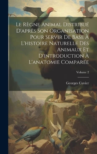 Le Règne Animal Distribué D'après Son Organisation Pour Servir De Base À L'histoire Naturelle Des Animaux Et D'introduction À L'anatomie Comparée; Volume 2