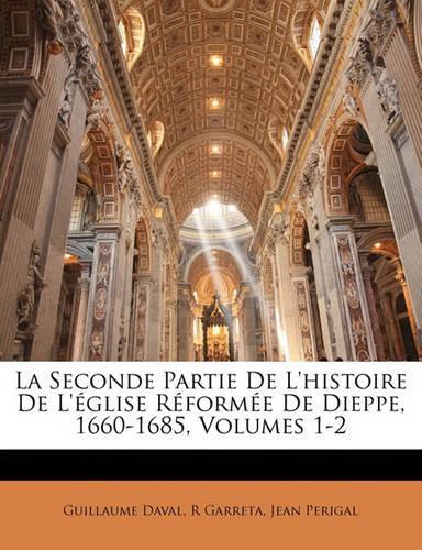 La Seconde Partie De L'histoire De L'église Réformée De Dieppe, 1660-1685, Volumes 1-2