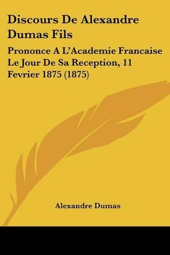 Discours De Alexandre Dumas Fils: Prononce A L'Academie Francaise Le Jour De Sa Reception, 11 Fevrier 1875 (1875)(French)