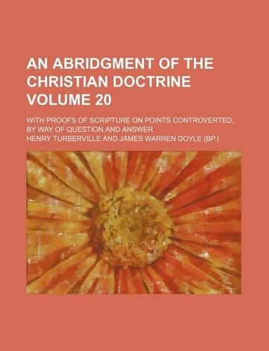 An Abridgment of the Christian Doctrine Volume 20; With Proofs of Scripture on Points Controverted, by Way of Question and Answer