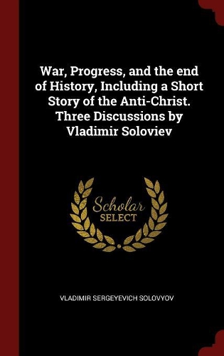 War, Progress, and the End of History, Including a Short Story of the Anti-Christ. Three Discussions by Vladimir Soloviev