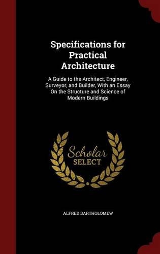 Specifications for Practical Architecture: A Guide to the Architect, Engineer, Surveyor, and Builder, With an Essay On the Structure and Science of Modern Buildings