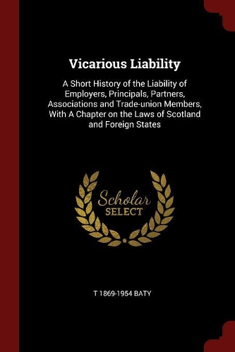 Vicarious Liability: A Short History of the Liability of Employers, Principals, Partners, Associations and Trade-union Members, With A Chapter on the Laws of Scotland an
